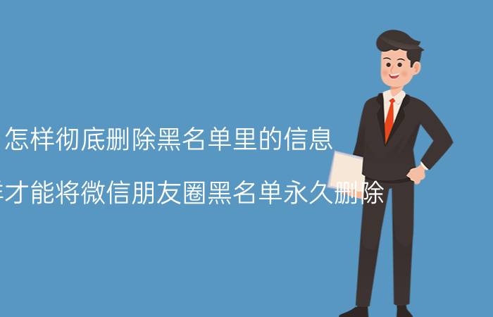 怎样彻底删除黑名单里的信息 怎样才能将微信朋友圈黑名单永久删除？